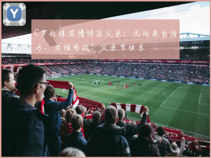 C罗社媒深情悼念父亲:无论来自何方,为谁而战!父亲节快乐️