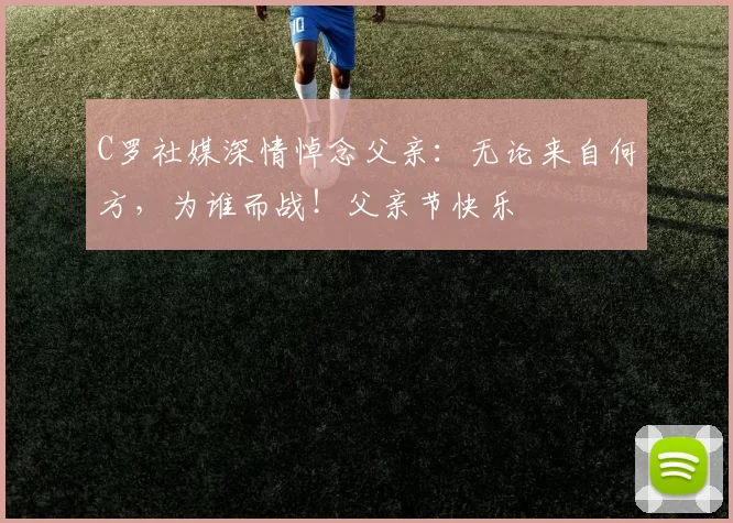 C罗社媒深情悼念父亲：无论来自何方，为谁而战！父亲节快乐️