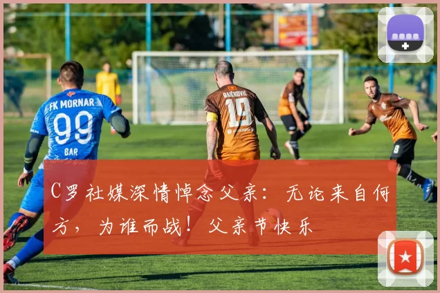 C罗社媒深情悼念父亲：无论来自何方，为谁而战！父亲节快乐️