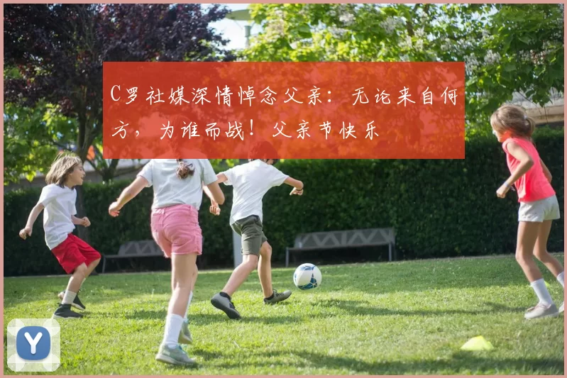 C罗社媒深情悼念父亲：无论来自何方，为谁而战！父亲节快乐️