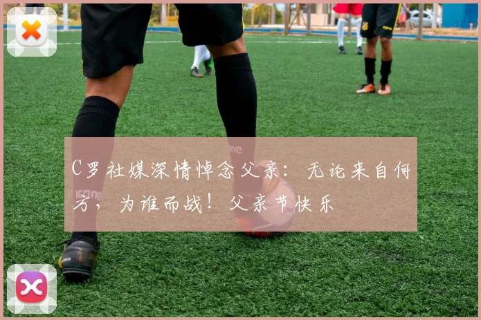 C罗社媒深情悼念父亲：无论来自何方，为谁而战！父亲节快乐️