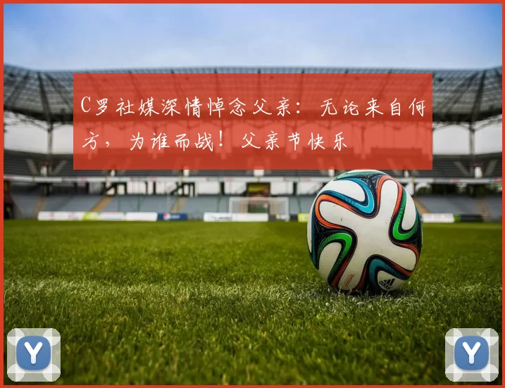 C罗社媒深情悼念父亲:无论来自何方,为谁而战!父亲节快乐️