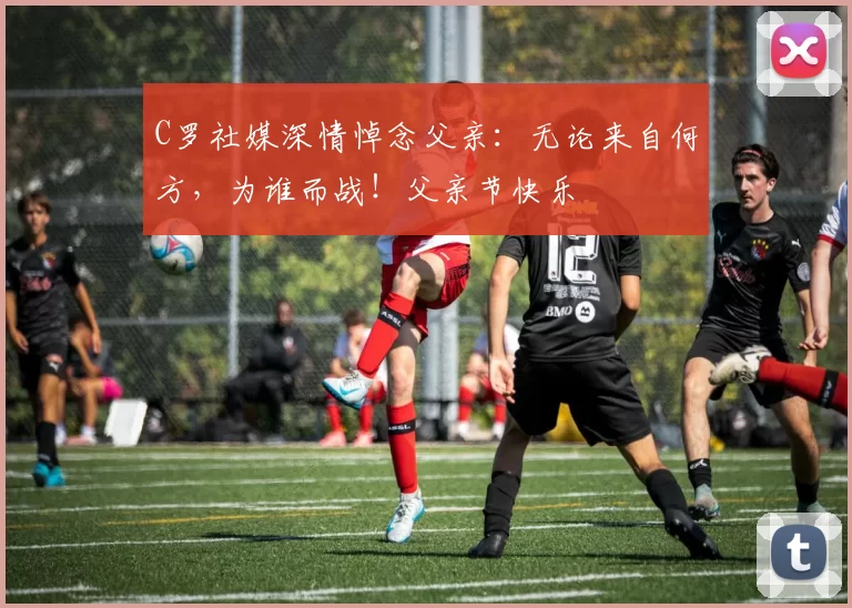 C罗社媒深情悼念父亲：无论来自何方，为谁而战！父亲节快乐️