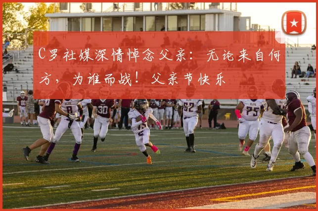 C罗社媒深情悼念父亲:无论来自何方,为谁而战!父亲节快乐️