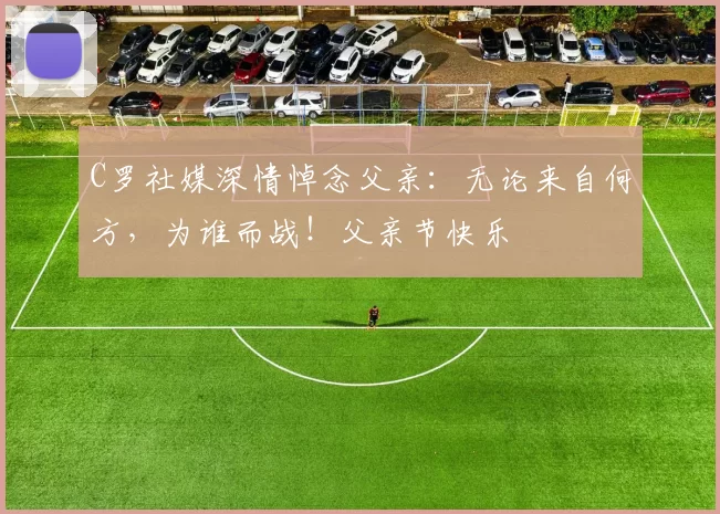 C罗社媒深情悼念父亲：无论来自何方，为谁而战！父亲节快乐️