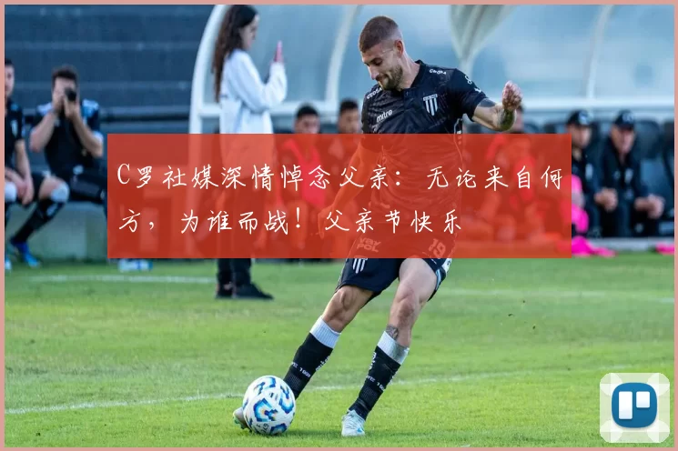 C罗社媒深情悼念父亲:无论来自何方,为谁而战!父亲节快乐️