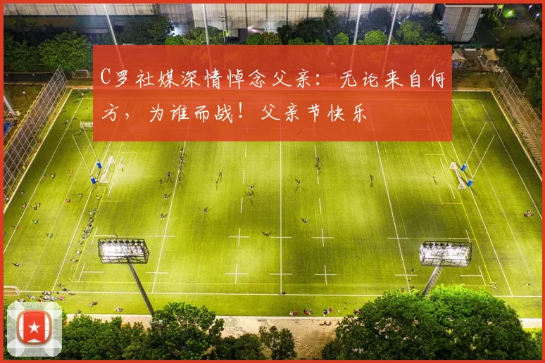 C罗社媒深情悼念父亲：无论来自何方，为谁而战！父亲节快乐️