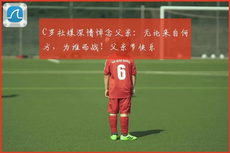 C罗社媒深情悼念父亲：无论来自何方，为谁而战！父亲节快乐️