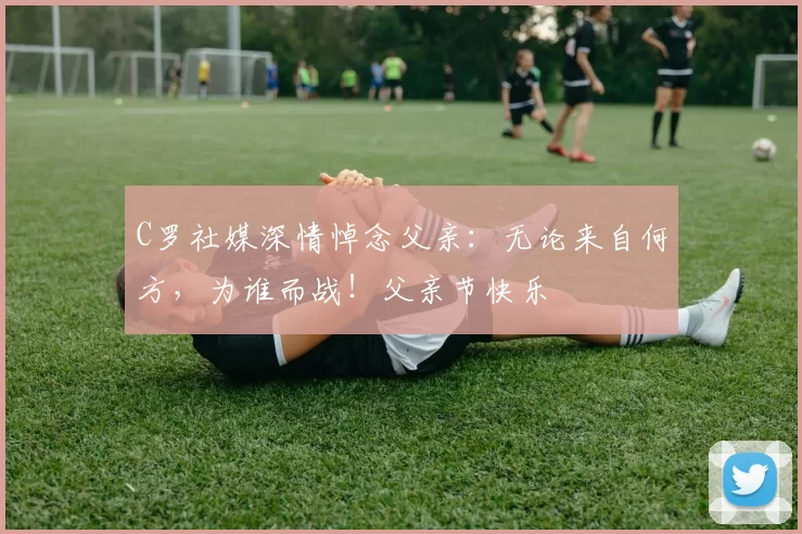 C罗社媒深情悼念父亲：无论来自何方，为谁而战！父亲节快乐️