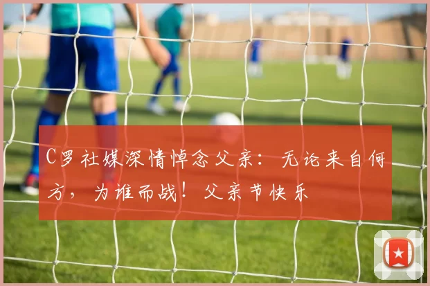 C罗社媒深情悼念父亲：无论来自何方，为谁而战！父亲节快乐️