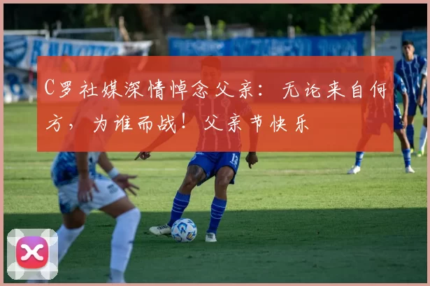 C罗社媒深情悼念父亲:无论来自何方,为谁而战!父亲节快乐️