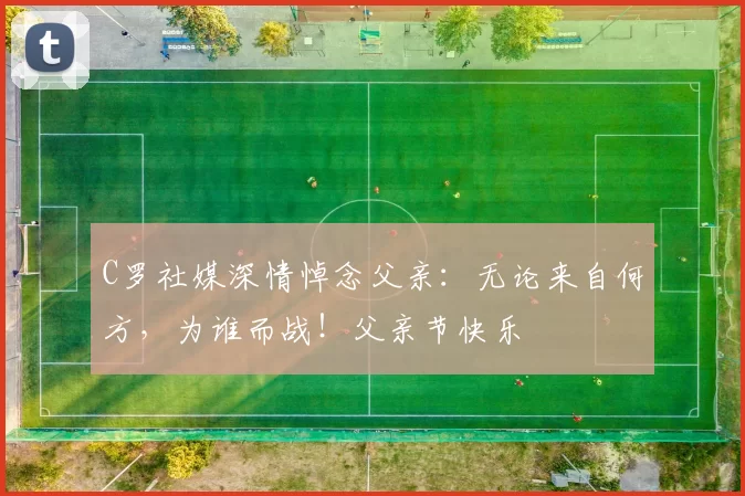 C罗社媒深情悼念父亲:无论来自何方,为谁而战!父亲节快乐️