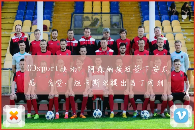ODsport快讯：阿森纳接近签下安东尼・戈登，纽卡斯尔提出马丁内利交换条件_交易_球员_谈判