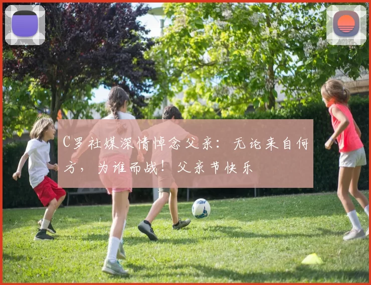 C罗社媒深情悼念父亲：无论来自何方，为谁而战！父亲节快乐️