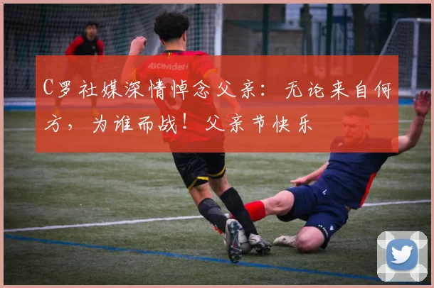 C罗社媒深情悼念父亲:无论来自何方,为谁而战!父亲节快乐️