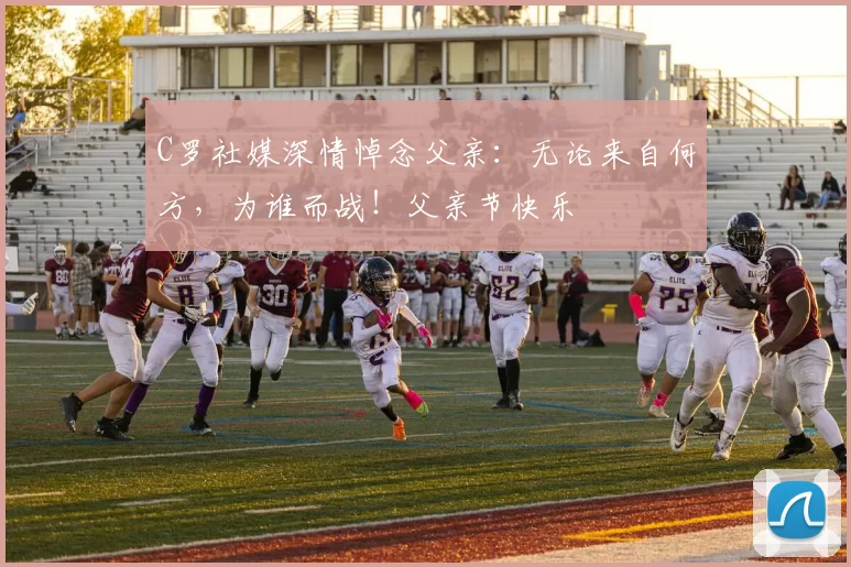 C罗社媒深情悼念父亲:无论来自何方,为谁而战!父亲节快乐️