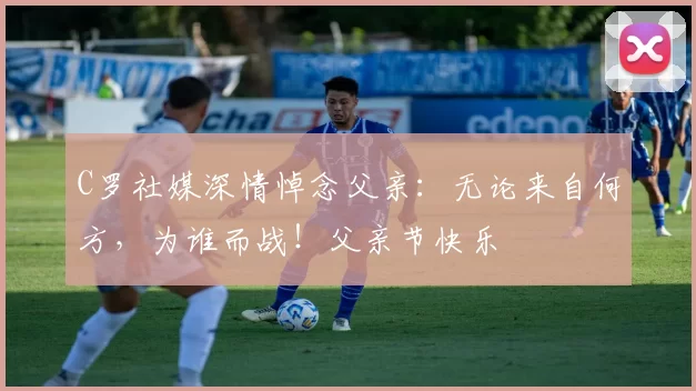 C罗社媒深情悼念父亲:无论来自何方,为谁而战!父亲节快乐️