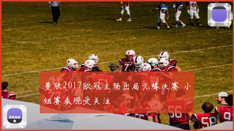 曼联2017欧冠主场出局无缘决赛 小组赛表现受关注