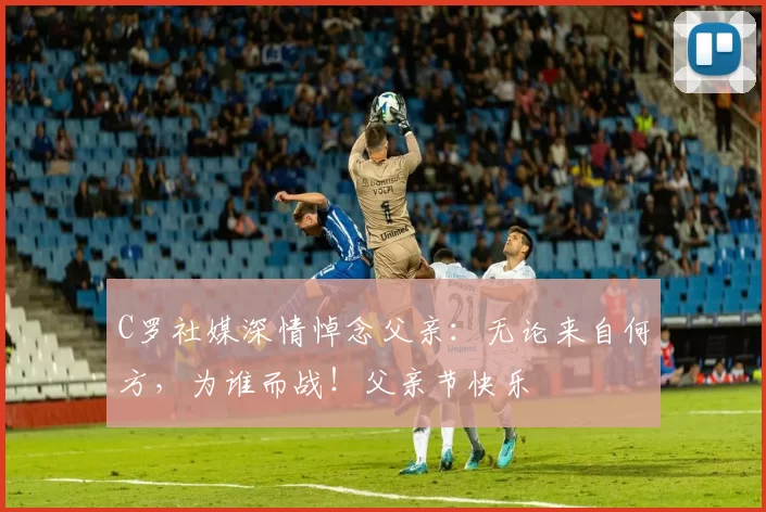 C罗社媒深情悼念父亲:无论来自何方,为谁而战!父亲节快乐️