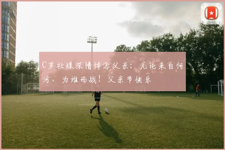 C罗社媒深情悼念父亲：无论来自何方，为谁而战！父亲节快乐️