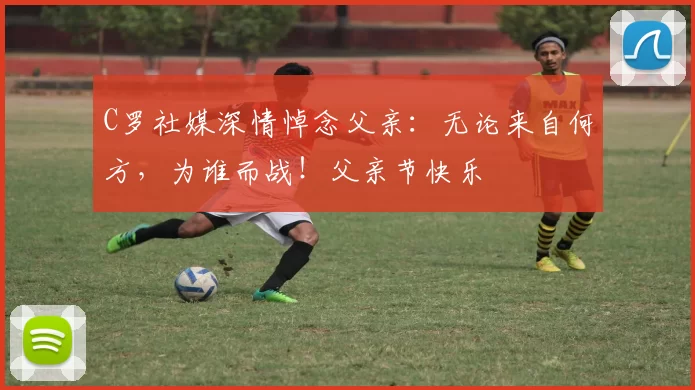 C罗社媒深情悼念父亲:无论来自何方,为谁而战!父亲节快乐️