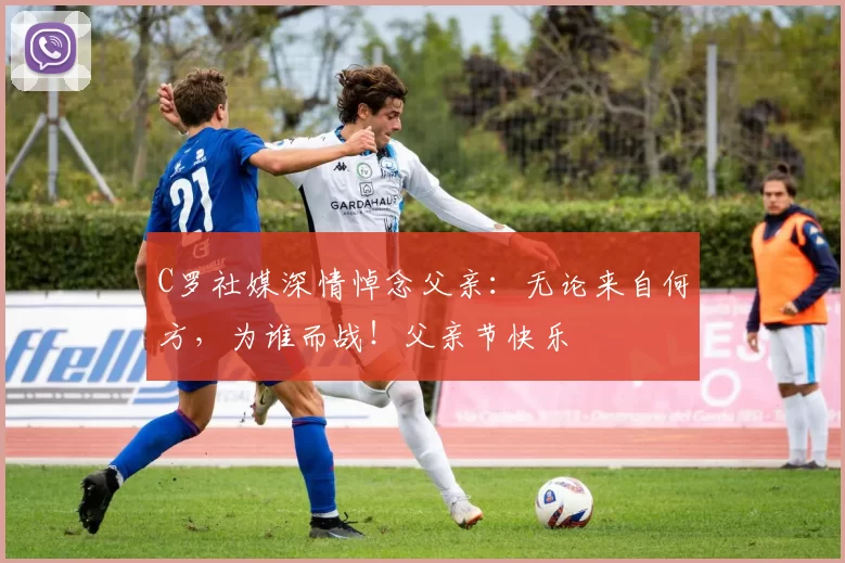 C罗社媒深情悼念父亲:无论来自何方,为谁而战!父亲节快乐️