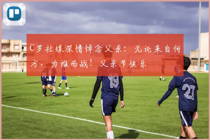 C罗社媒深情悼念父亲：无论来自何方，为谁而战！父亲节快乐️