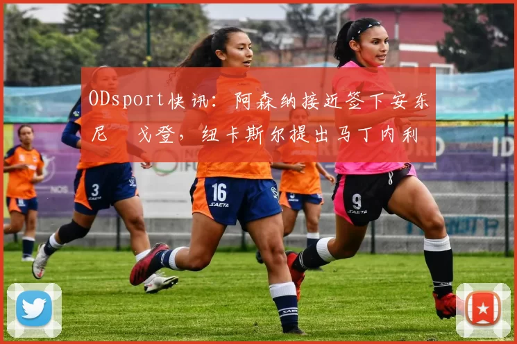 ODsport快讯:阿森纳接近签下安东尼・戈登,纽卡斯尔提出马丁内利交换条件_交易_球员_谈判