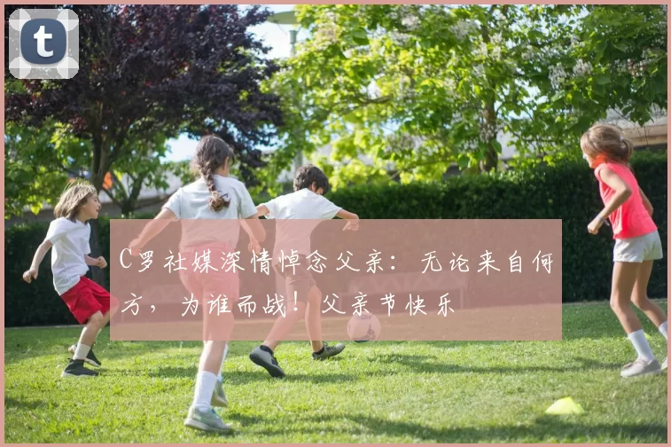 C罗社媒深情悼念父亲：无论来自何方，为谁而战！父亲节快乐️