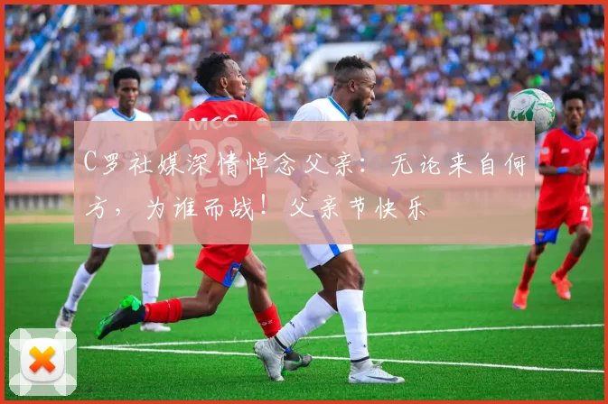 C罗社媒深情悼念父亲：无论来自何方，为谁而战！父亲节快乐️