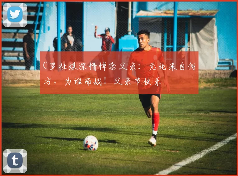 C罗社媒深情悼念父亲：无论来自何方，为谁而战！父亲节快乐️