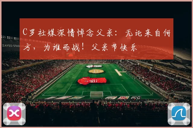 C罗社媒深情悼念父亲：无论来自何方，为谁而战！父亲节快乐️