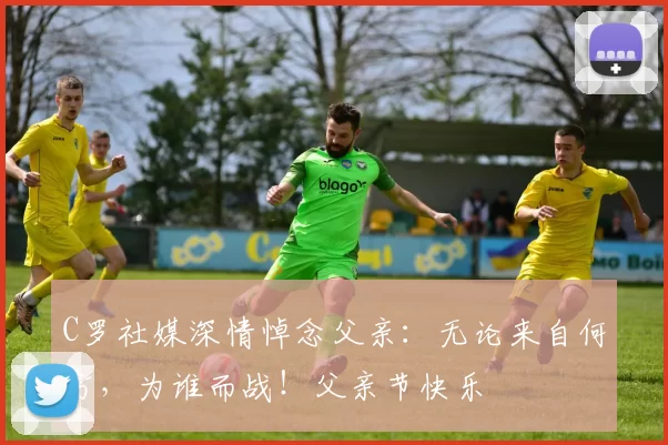 C罗社媒深情悼念父亲：无论来自何方，为谁而战！父亲节快乐️