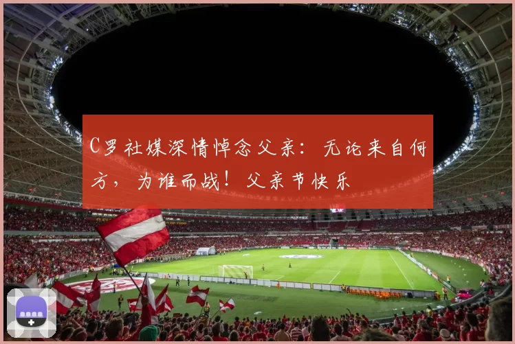 C罗社媒深情悼念父亲:无论来自何方,为谁而战!父亲节快乐️