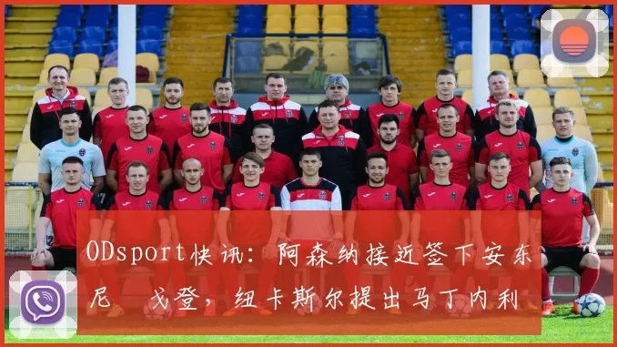 ODsport快讯:阿森纳接近签下安东尼・戈登,纽卡斯尔提出马丁内利交换条件_交易_球员_谈判