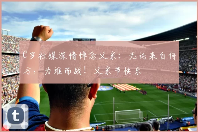 C罗社媒深情悼念父亲：无论来自何方，为谁而战！父亲节快乐️