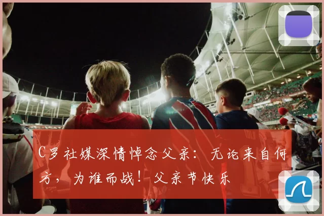 C罗社媒深情悼念父亲：无论来自何方，为谁而战！父亲节快乐️