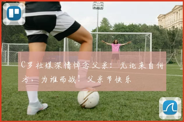 C罗社媒深情悼念父亲:无论来自何方,为谁而战!父亲节快乐️