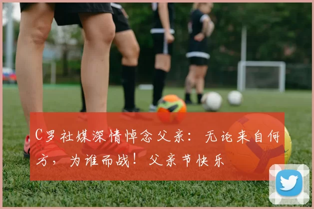 C罗社媒深情悼念父亲：无论来自何方，为谁而战！父亲节快乐️