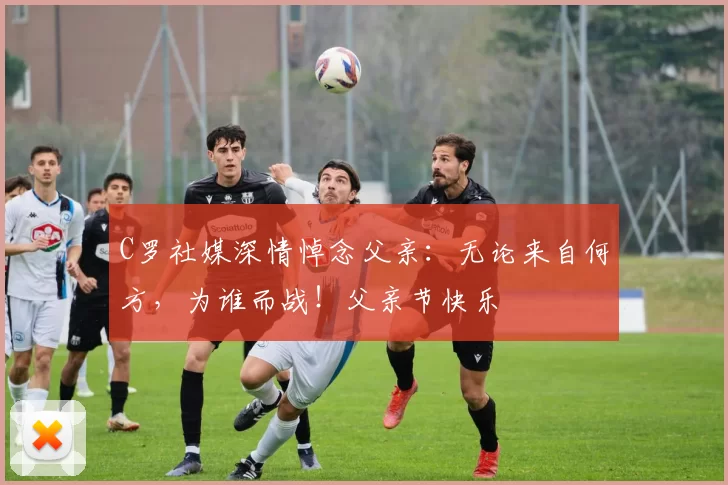 C罗社媒深情悼念父亲：无论来自何方，为谁而战！父亲节快乐️