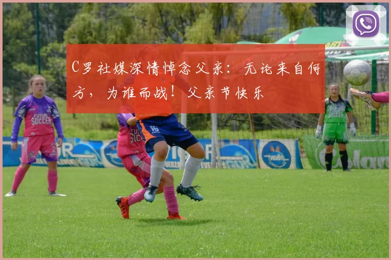 C罗社媒深情悼念父亲：无论来自何方，为谁而战！父亲节快乐️