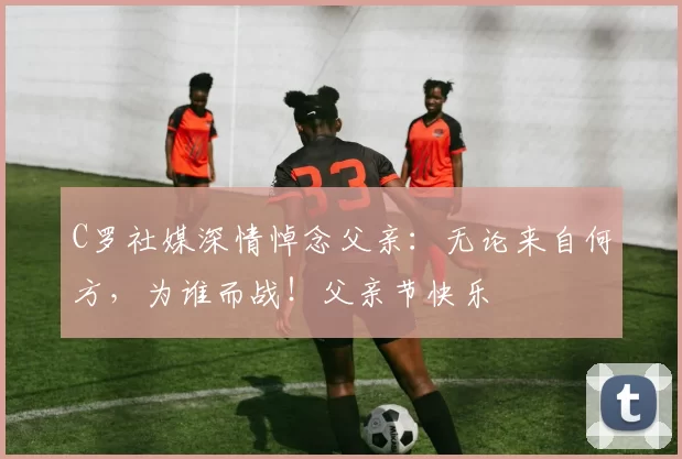 C罗社媒深情悼念父亲:无论来自何方,为谁而战!父亲节快乐️