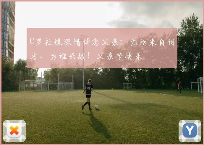 C罗社媒深情悼念父亲：无论来自何方，为谁而战！父亲节快乐️