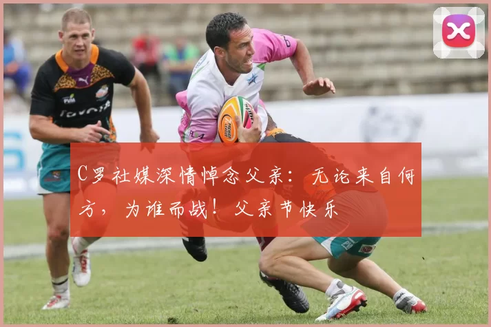 C罗社媒深情悼念父亲：无论来自何方，为谁而战！父亲节快乐️