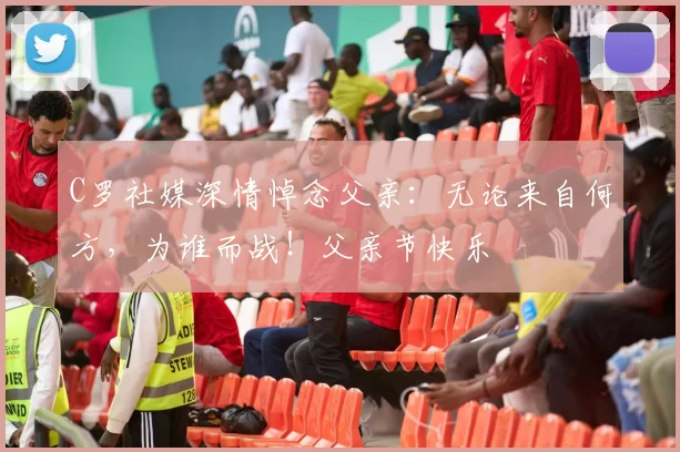 C罗社媒深情悼念父亲：无论来自何方，为谁而战！父亲节快乐️