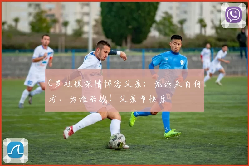 C罗社媒深情悼念父亲：无论来自何方，为谁而战！父亲节快乐️