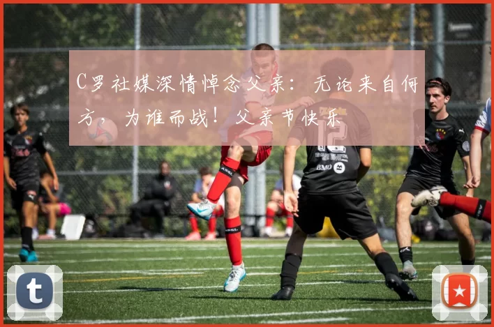 C罗社媒深情悼念父亲：无论来自何方，为谁而战！父亲节快乐️