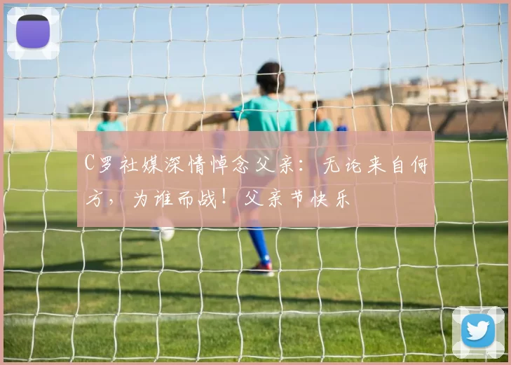 C罗社媒深情悼念父亲:无论来自何方,为谁而战!父亲节快乐️