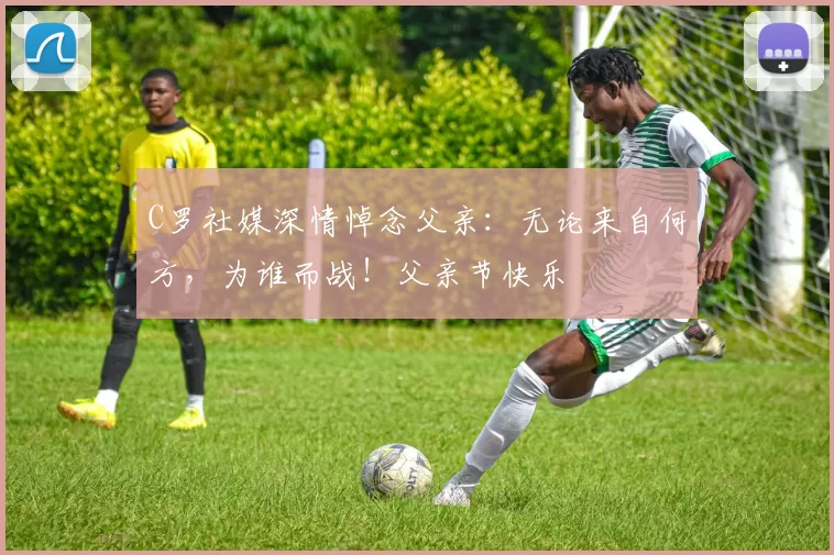 C罗社媒深情悼念父亲:无论来自何方,为谁而战!父亲节快乐️