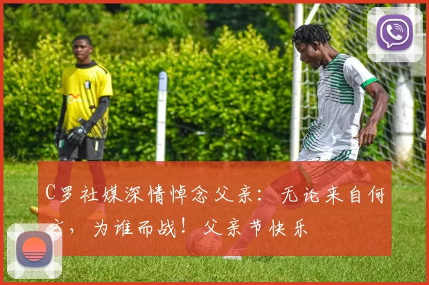 C罗社媒深情悼念父亲：无论来自何方，为谁而战！父亲节快乐️